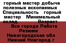 горный мастер добыча полезных ископаемых › Специальность ­ горный мастер › Минимальный оклад ­ 70 000 › Возраст ­ 33 - Все города Работа » Резюме   . Нижегородская обл.,Нижний Новгород г.